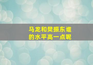 马龙和樊振东谁的水平高一点呢