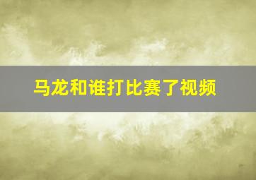 马龙和谁打比赛了视频