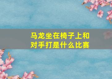 马龙坐在椅子上和对手打是什么比赛