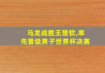 马龙战胜王楚钦,率先晋级男子世界杯决赛