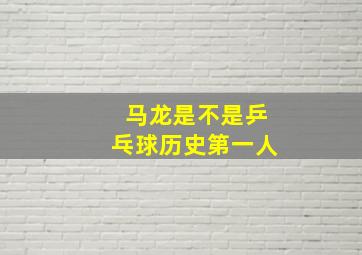 马龙是不是乒乓球历史第一人