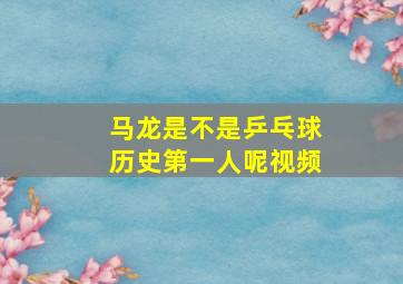 马龙是不是乒乓球历史第一人呢视频