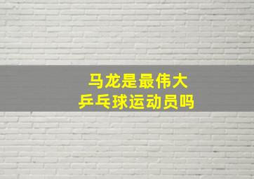 马龙是最伟大乒乓球运动员吗