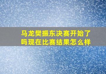 马龙樊振东决赛开始了吗现在比赛结果怎么样