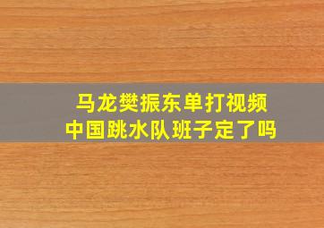 马龙樊振东单打视频中国跳水队班子定了吗