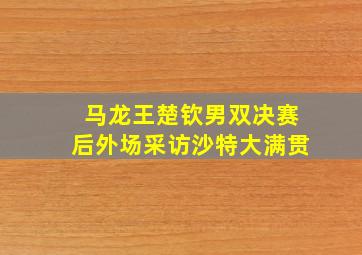 马龙王楚钦男双决赛后外场采访沙特大满贯