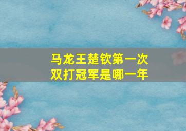 马龙王楚钦第一次双打冠军是哪一年