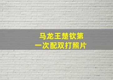 马龙王楚钦第一次配双打照片