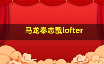 马龙秦志戬lofter