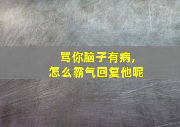 骂你脑子有病,怎么霸气回复他呢