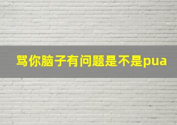 骂你脑子有问题是不是pua