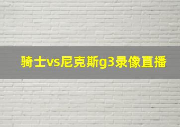 骑士vs尼克斯g3录像直播