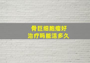 骨巨细胞瘤好治疗吗能活多久