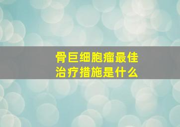 骨巨细胞瘤最佳治疗措施是什么