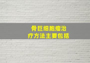 骨巨细胞瘤治疗方法主要包括