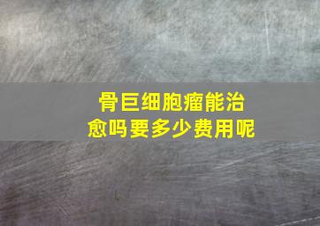 骨巨细胞瘤能治愈吗要多少费用呢