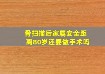 骨扫描后家属安全距离80岁还要做手术吗