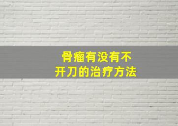 骨瘤有没有不开刀的治疗方法