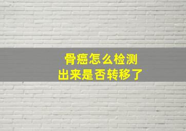 骨癌怎么检测出来是否转移了