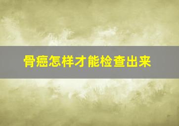 骨癌怎样才能检查出来