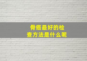 骨癌最好的检查方法是什么呢