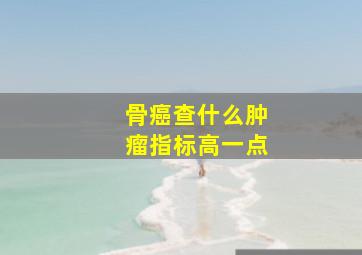 骨癌查什么肿瘤指标高一点