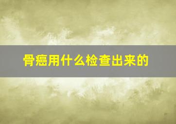 骨癌用什么检查出来的