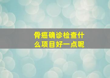 骨癌确诊检查什么项目好一点呢