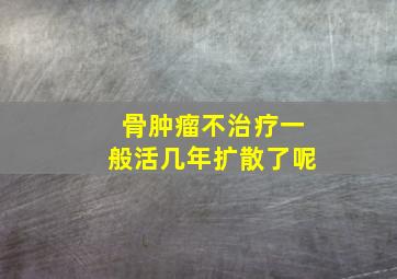 骨肿瘤不治疗一般活几年扩散了呢