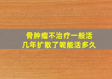 骨肿瘤不治疗一般活几年扩散了呢能活多久