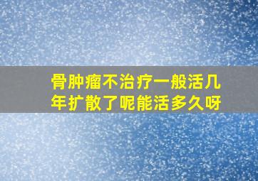 骨肿瘤不治疗一般活几年扩散了呢能活多久呀