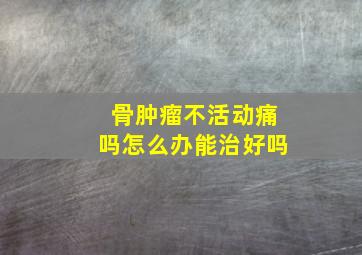 骨肿瘤不活动痛吗怎么办能治好吗