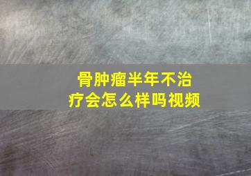 骨肿瘤半年不治疗会怎么样吗视频