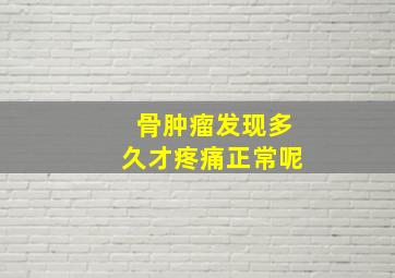 骨肿瘤发现多久才疼痛正常呢