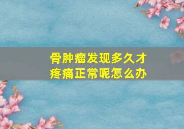 骨肿瘤发现多久才疼痛正常呢怎么办