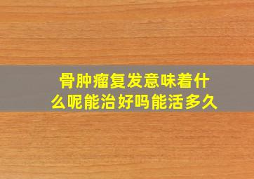 骨肿瘤复发意味着什么呢能治好吗能活多久