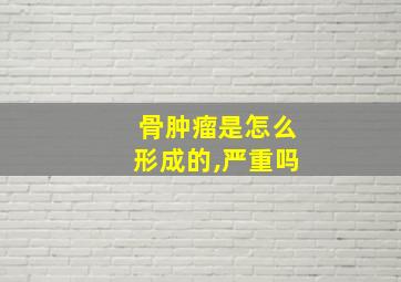 骨肿瘤是怎么形成的,严重吗