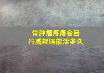 骨肿瘤疼痛会自行减轻吗能活多久