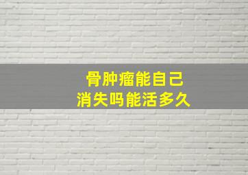 骨肿瘤能自己消失吗能活多久