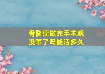 骨髓瘤做完手术就没事了吗能活多久