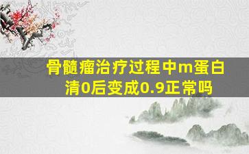 骨髓瘤治疗过程中m蛋白清0后变成0.9正常吗