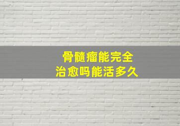 骨髓瘤能完全治愈吗能活多久