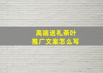 高端送礼茶叶推广文案怎么写