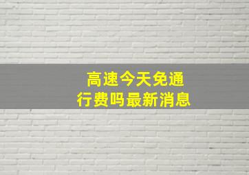 高速今天免通行费吗最新消息