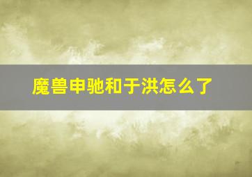 魔兽申驰和于洪怎么了