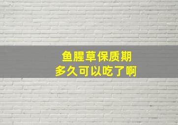 鱼腥草保质期多久可以吃了啊