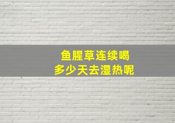 鱼腥草连续喝多少天去湿热呢