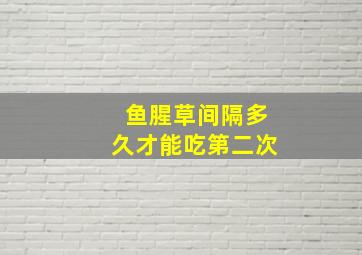 鱼腥草间隔多久才能吃第二次