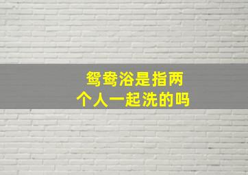 鸳鸯浴是指两个人一起洗的吗