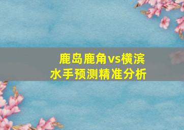 鹿岛鹿角vs横滨水手预测精准分析